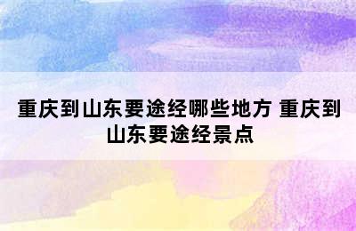 重庆到山东要途经哪些地方 重庆到山东要途经景点